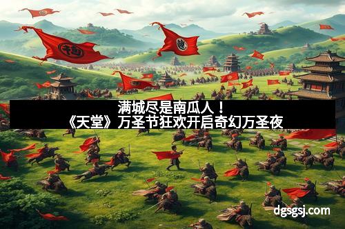 满城尽是南瓜人！《天堂》万圣节狂欢开启奇幻万圣夜