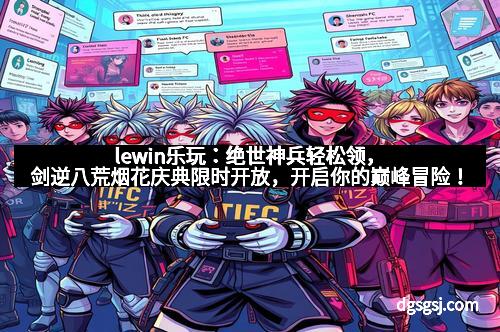 lewin乐玩：绝世神兵轻松领，剑逆八荒烟花庆典限时开放，开启你的巅峰冒险！